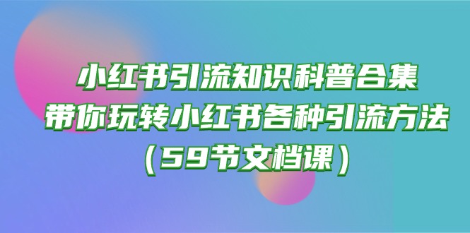 （10223期）小红书引流知识科普合集，带你玩转小红书各种引流方法（59节文档课）-九云网创